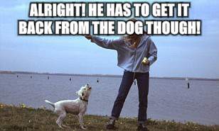 fetch | ALRIGHT! HE HAS TO GET IT BACK FROM THE DOG THOUGH! | image tagged in fetch | made w/ Imgflip meme maker