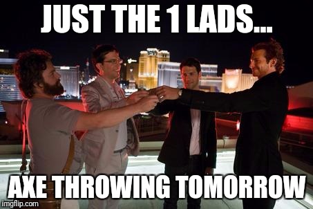 Hangover | JUST THE 1 LADS... AXE THROWING TOMORROW | image tagged in hangover | made w/ Imgflip meme maker