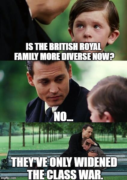 Royal Wedding |  IS THE BRITISH ROYAL FAMILY MORE DIVERSE NOW? NO... THEY'VE ONLY WIDENED THE CLASS WAR. | image tagged in memes,finding neverland,royal wedding,prince harry,meghan markle | made w/ Imgflip meme maker