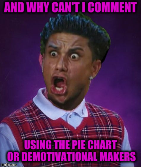 Bad Luck DJ Pauly | AND WHY CAN'T I COMMENT USING THE PIE CHART OR DEMOTIVATIONAL MAKERS | image tagged in bad luck dj pauly | made w/ Imgflip meme maker