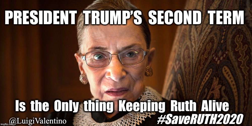 Save Ruth 2020 Update... This didn’t age well either. | PRESIDENT  TRUMP’S  SECOND  TERM; Is  the  Only  thing  Keeping  Ruth  Alive; #SaveRUTH2020; @LuigiValentino | image tagged in ruth bader ginsberg,president trump,donald trump,trump | made w/ Imgflip meme maker