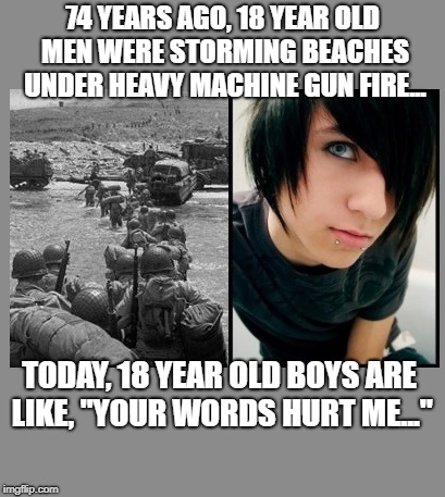74 YEARS AGO, 18 YEAR OLD MEN WERE STORMING BEACHES UNDER HEAVY MACHINE GUN FIRE... TODAY, 18 YEAR OLD BOYS ARE LIKE, "YOUR WORDS HURT ME..." | image tagged in men,boys,storming beaches | made w/ Imgflip meme maker