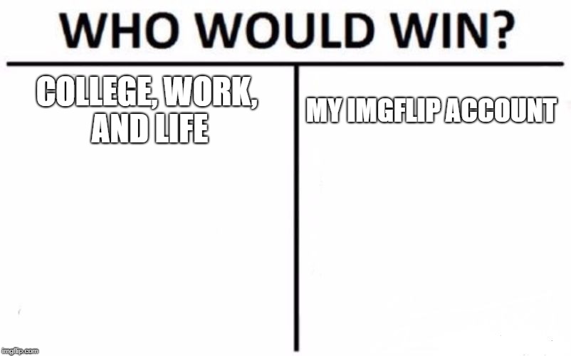 Who Would Win? | COLLEGE, WORK, AND LIFE; MY IMGFLIP ACCOUNT | image tagged in memes,who would win | made w/ Imgflip meme maker