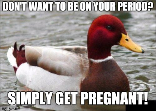 Malicious Advice Mallard | DON'T WANT TO BE ON YOUR PERIOD? SIMPLY GET PREGNANT! | image tagged in memes,malicious advice mallard | made w/ Imgflip meme maker