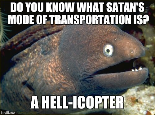 Bad Joke Eel | DO YOU KNOW WHAT SATAN'S MODE OF TRANSPORTATION IS? A HELL-ICOPTER | image tagged in memes,bad joke eel | made w/ Imgflip meme maker