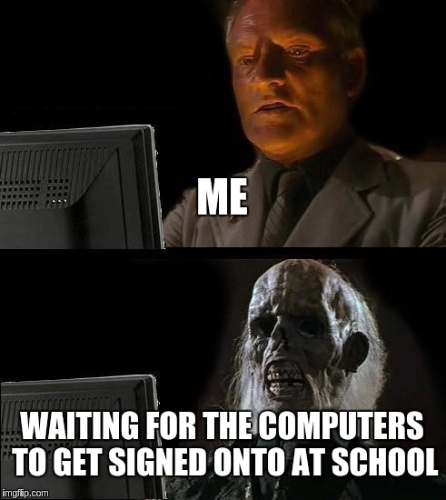 computers take a while  | ME; WAITING FOR THE COMPUTERS TO GET SIGNED ONTO AT SCHOOL | image tagged in memes,ill just wait here | made w/ Imgflip meme maker