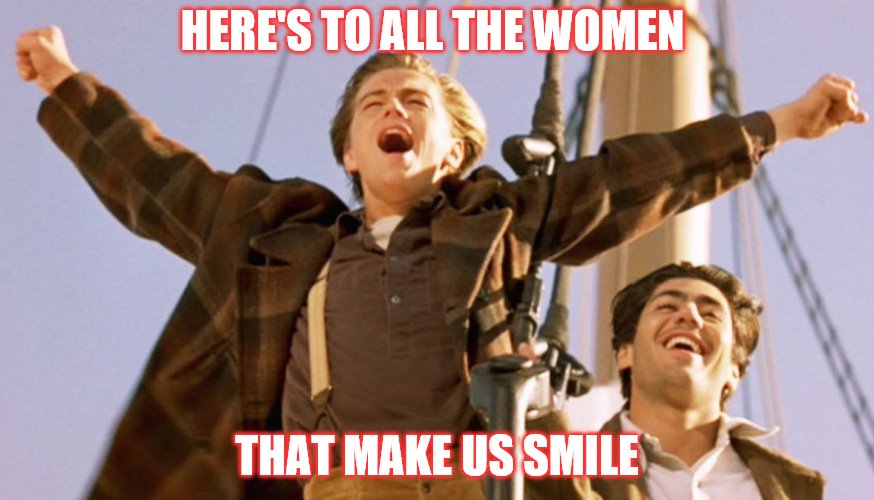 Leonardo DiCaprio Titanic | HERE'S TO ALL THE WOMEN; THAT MAKE US SMILE | image tagged in leonardo dicaprio titanic | made w/ Imgflip meme maker