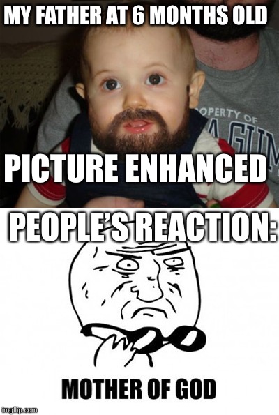 MY FATHER AT 6 MONTHS OLD; PICTURE ENHANCED; PEOPLE’S REACTION: | image tagged in beard baby,mother of god | made w/ Imgflip meme maker