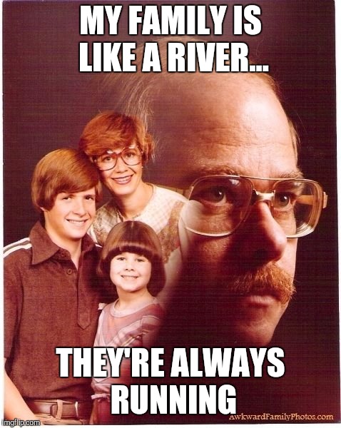Vengeance Dad Meme | MY FAMILY IS LIKE A RIVER... THEY'RE ALWAYS RUNNING | image tagged in memes,vengeance dad | made w/ Imgflip meme maker