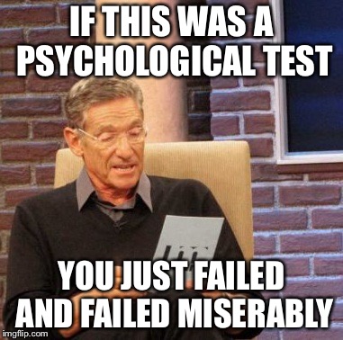 Maury Lie Detector Meme | IF THIS WAS A PSYCHOLOGICAL TEST YOU JUST FAILED AND FAILED MISERABLY | image tagged in memes,maury lie detector | made w/ Imgflip meme maker