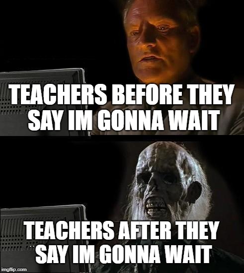 I'll Just Wait Here Meme | TEACHERS BEFORE THEY SAY IM GONNA WAIT; TEACHERS AFTER THEY SAY IM GONNA WAIT | image tagged in memes,ill just wait here | made w/ Imgflip meme maker