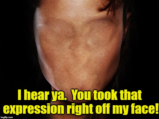 I hear ya.  You took that expression right off my face! | made w/ Imgflip meme maker