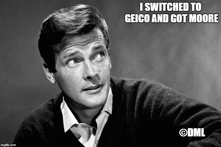 JAMES BOND |  I SWITCHED TO GEICO AND GOT MOORE; ©DML | image tagged in roger moore,james bond,geico | made w/ Imgflip meme maker