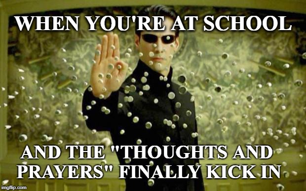 matrix | WHEN YOU'RE AT SCHOOL; AND THE "THOUGHTS AND PRAYERS" FINALLY KICK IN | image tagged in matrix | made w/ Imgflip meme maker