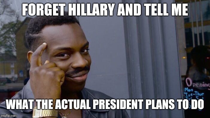 Roll Safe Think About It Meme | FORGET HILLARY AND TELL ME WHAT THE ACTUAL PRESIDENT PLANS TO DO | image tagged in memes,roll safe think about it | made w/ Imgflip meme maker