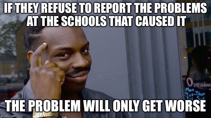 Roll Safe Think About It Meme | IF THEY REFUSE TO REPORT THE PROBLEMS AT THE SCHOOLS THAT CAUSED IT THE PROBLEM WILL ONLY GET WORSE | image tagged in memes,roll safe think about it | made w/ Imgflip meme maker