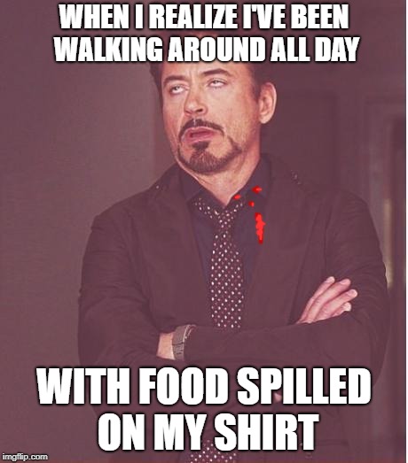 Face You Make Robert Downey Jr Meme | WHEN I REALIZE I'VE BEEN WALKING AROUND ALL DAY; WITH FOOD SPILLED ON MY SHIRT | image tagged in memes,face you make robert downey jr | made w/ Imgflip meme maker