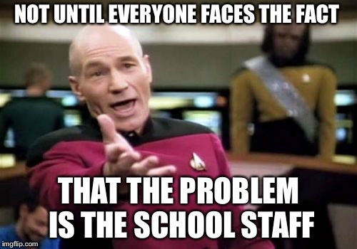 Picard Wtf Meme | NOT UNTIL EVERYONE FACES THE FACT THAT THE PROBLEM IS THE SCHOOL STAFF | image tagged in memes,picard wtf | made w/ Imgflip meme maker
