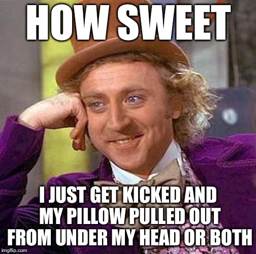 Creepy Condescending Wonka Meme | HOW SWEET I JUST GET KICKED AND MY PILLOW PULLED OUT FROM UNDER MY HEAD OR BOTH | image tagged in memes,creepy condescending wonka | made w/ Imgflip meme maker