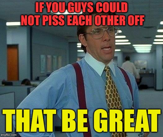 That Would Be Great | IF YOU GUYS COULD NOT PISS EACH OTHER OFF; THAT BE GREAT | image tagged in memes,that would be great | made w/ Imgflip meme maker