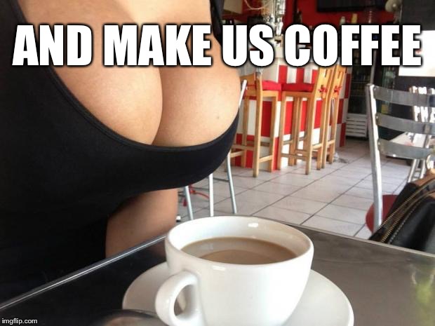 AND MAKE US COFFEE | made w/ Imgflip meme maker