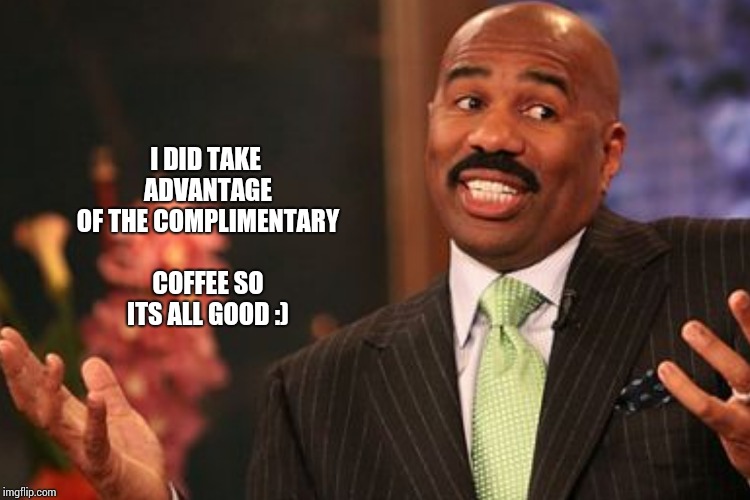 I DID TAKE ADVANTAGE OF THE COMPLIMENTARY COFFEE SO ITS ALL GOOD :) | made w/ Imgflip meme maker
