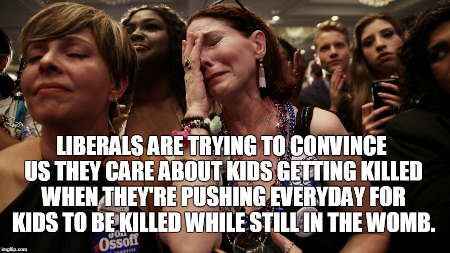 Nice Try, Libbies. Not buying it. | LIBERALS ARE TRYING TO CONVINCE US THEY CARE ABOUT KIDS GETTING KILLED WHEN THEY'RE PUSHING EVERYDAY FOR KIDS TO BE KILLED WHILE STILL IN THE WOMB. | image tagged in liberals,abortion,gun control | made w/ Imgflip meme maker