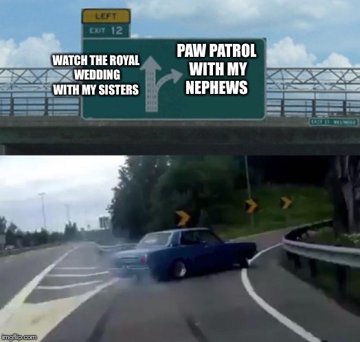 Left Exit 12 Off Ramp Meme | PAW PATROL WITH MY NEPHEWS; WATCH THE ROYAL WEDDING WITH MY SISTERS | image tagged in memes,left exit 12 off ramp | made w/ Imgflip meme maker