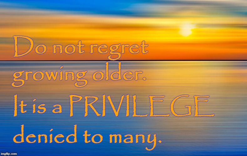 Do Not Regret Growing Older
 | Do not regret; growing older. It is a PRIVILEGE; denied to many. | image tagged in growing older,privilege denied many,do not regret | made w/ Imgflip meme maker