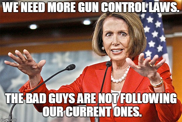 Liberal Lunacy | WE NEED MORE GUN CONTROL LAWS. THE BAD GUYS ARE NOT FOLLOWING OUR CURRENT ONES. | image tagged in nancy pelosi is crazy,gun control | made w/ Imgflip meme maker