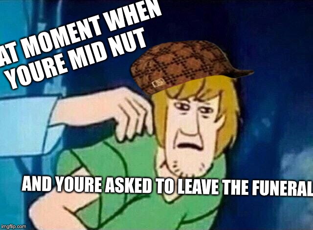 Scooby Doo Shaggy  | THAT MOMENT WHEN YOURE MID NUT; AND YOURE ASKED TO LEAVE THE FUNERAL | image tagged in scooby doo shaggy,scumbag | made w/ Imgflip meme maker