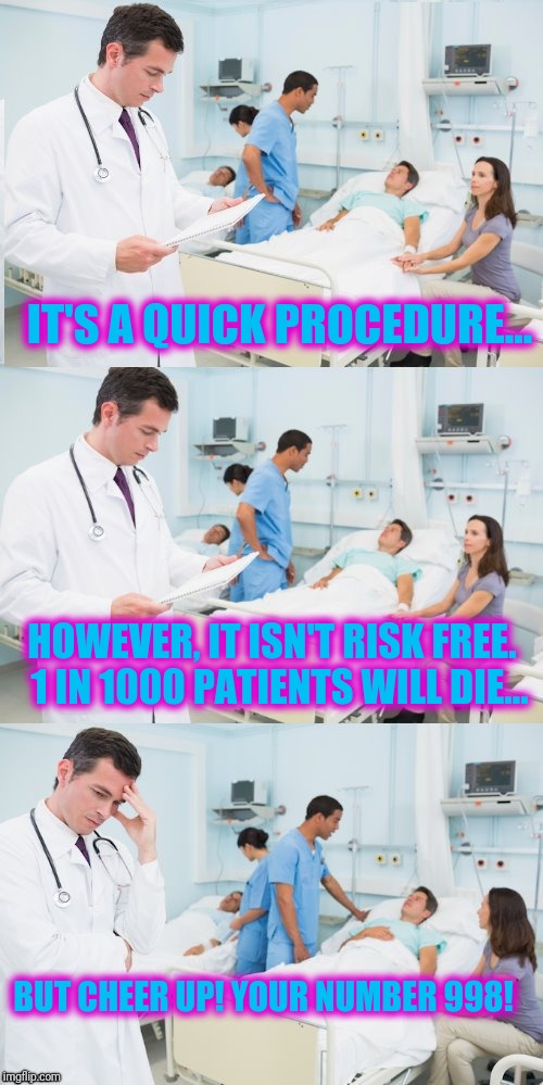 Love this Template from Reallyitsjohn  | IT'S A QUICK PROCEDURE... HOWEVER, IT ISN'T RISK FREE.  1 IN 1000 PATIENTS WILL DIE... BUT CHEER UP! YOUR NUMBER 998! | image tagged in reallyitsjohn's dr template | made w/ Imgflip meme maker