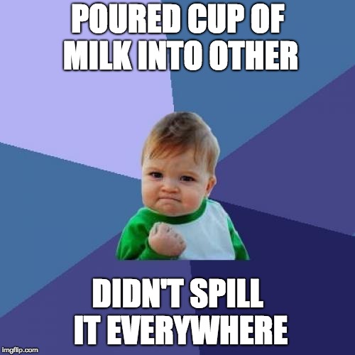 Does this only happen to me?! | POURED CUP OF MILK INTO OTHER; DIDN'T SPILL IT EVERYWHERE | image tagged in memes,success kid | made w/ Imgflip meme maker