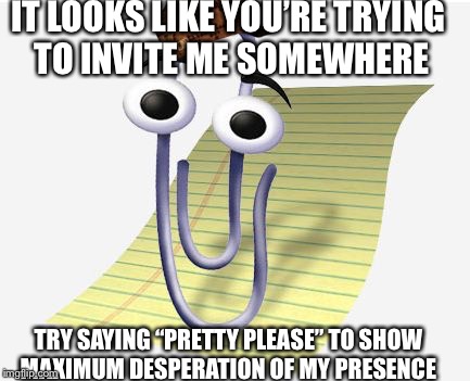 Microsoft Paperclip | IT LOOKS LIKE YOU’RE TRYING TO INVITE ME SOMEWHERE; TRY SAYING “PRETTY PLEASE” TO SHOW MAXIMUM DESPERATION OF MY PRESENCE | image tagged in microsoft paperclip,scumbag | made w/ Imgflip meme maker