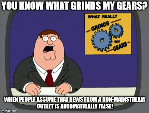 Peter Griffin News Meme | YOU KNOW WHAT GRINDS MY GEARS? WHEN PEOPLE ASSUME THAT NEWS FROM A NON-MAINSTREAM OUTLET IS AUTOMATICALLY FALSE! | image tagged in memes,peter griffin news | made w/ Imgflip meme maker