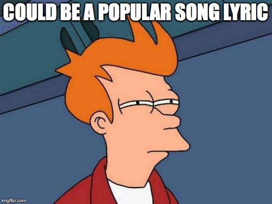 Futurama Fry Meme | COULD BE A POPULAR SONG LYRIC | image tagged in memes,futurama fry | made w/ Imgflip meme maker
