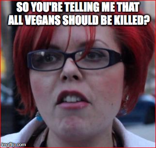 SO YOU'RE TELLING ME THAT ALL VEGANS SHOULD BE KILLED? | made w/ Imgflip meme maker