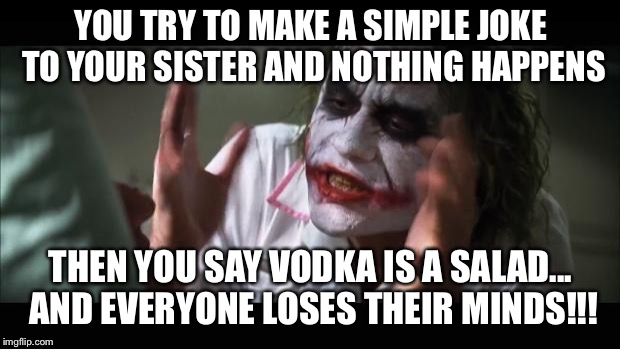 And everybody loses their minds Meme | YOU TRY TO MAKE A SIMPLE JOKE TO YOUR SISTER AND NOTHING HAPPENS; THEN YOU SAY VODKA IS A SALAD... AND EVERYONE LOSES THEIR MINDS!!! | image tagged in memes,and everybody loses their minds | made w/ Imgflip meme maker