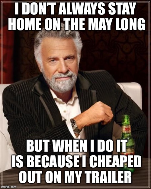 The Most Interesting Man In The World | I DON’T ALWAYS STAY HOME ON THE MAY LONG; BUT WHEN I DO IT IS BECAUSE I CHEAPED OUT ON MY TRAILER | image tagged in memes,the most interesting man in the world | made w/ Imgflip meme maker