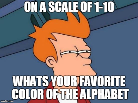 Futurama Fry Meme | ON A SCALE OF 1-10; WHATS YOUR FAVORITE COLOR OF THE ALPHABET | image tagged in memes,futurama fry | made w/ Imgflip meme maker