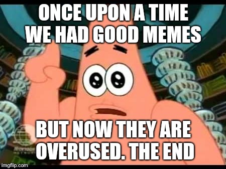 Patrick Says Meme | ONCE UPON A TIME WE HAD GOOD MEMES; BUT NOW THEY ARE OVERUSED. THE END | image tagged in memes,patrick says | made w/ Imgflip meme maker