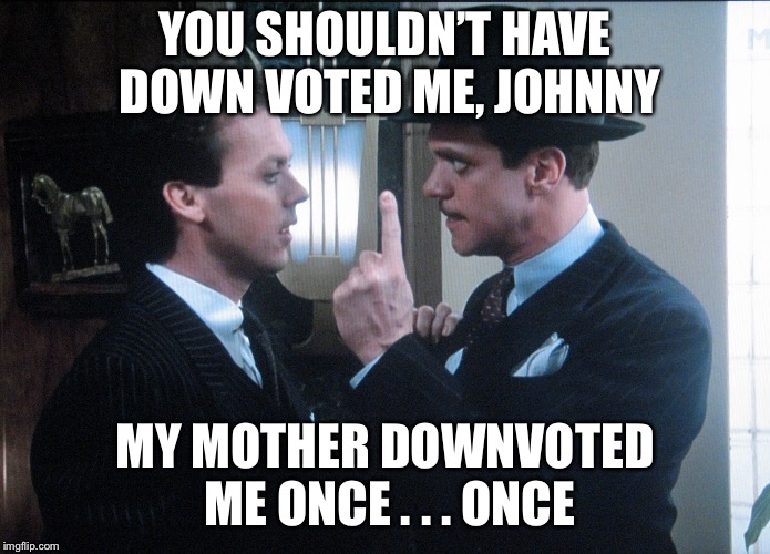 YOU SHOULDN’T HAVE DOWN VOTED ME, JOHNNY MY MOTHER DOWNVOTED ME ONCE . . . ONCE | made w/ Imgflip meme maker