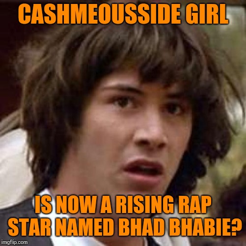Conspiracy Keanu Meme | CASHMEOUSSIDE GIRL; IS NOW A RISING RAP STAR NAMED BHAD BHABIE? | image tagged in memes,conspiracy keanu | made w/ Imgflip meme maker