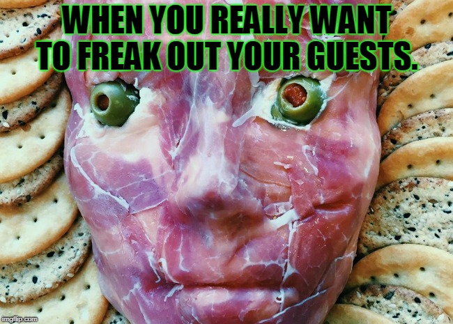 Nice and weird! | WHEN YOU REALLY WANT TO FREAK OUT YOUR GUESTS. | image tagged in meat face,memes,nixieknox | made w/ Imgflip meme maker