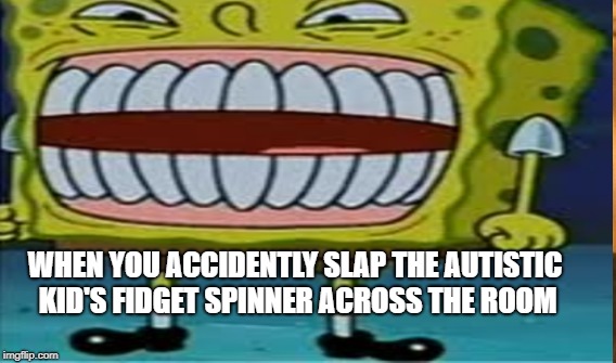 Spongebob meme | WHEN YOU ACCIDENTLY SLAP THE AUTISTIC KID'S FIDGET SPINNER ACROSS THE ROOM | image tagged in autism,spongebob | made w/ Imgflip meme maker