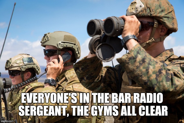 USMC Australian Army Soldiers Radio binoculars lookout | EVERYONE'S IN THE BAR RADIO SERGEANT, THE GYMS ALL CLEAR | image tagged in usmc australian army soldiers radio binoculars lookout | made w/ Imgflip meme maker