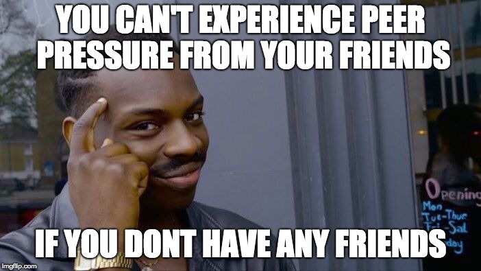 My Thought Process Daily | YOU CAN'T EXPERIENCE PEER PRESSURE FROM YOUR FRIENDS; IF YOU DONT HAVE ANY FRIENDS | image tagged in memes,roll safe think about it | made w/ Imgflip meme maker