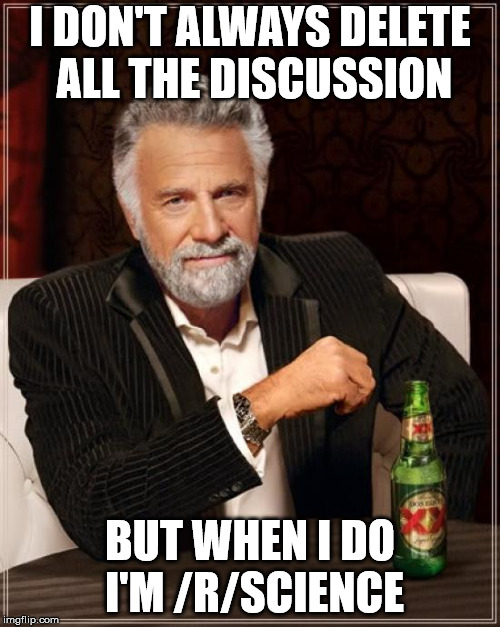 The Most Interesting Man In The World Meme | I DON'T ALWAYS DELETE ALL THE DISCUSSION; BUT WHEN I DO I'M /R/SCIENCE | image tagged in memes,the most interesting man in the world,AdviceAnimals | made w/ Imgflip meme maker