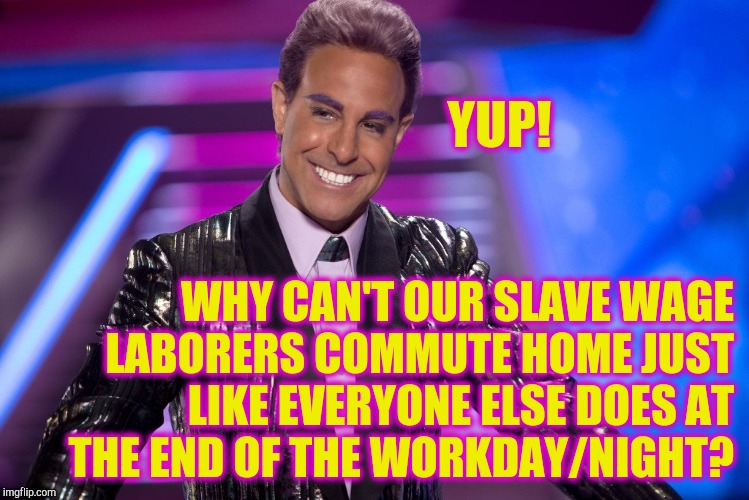 Hunger Games - Caesar Flickerman (Stanley Tucci) "Well is that s | YUP! WHY CAN'T OUR SLAVE WAGE LABORERS COMMUTE HOME JUST LIKE EVERYONE ELSE DOES AT THE END OF THE WORKDAY/NIGHT? | image tagged in hunger games - caesar flickerman stanley tucci well is that s | made w/ Imgflip meme maker