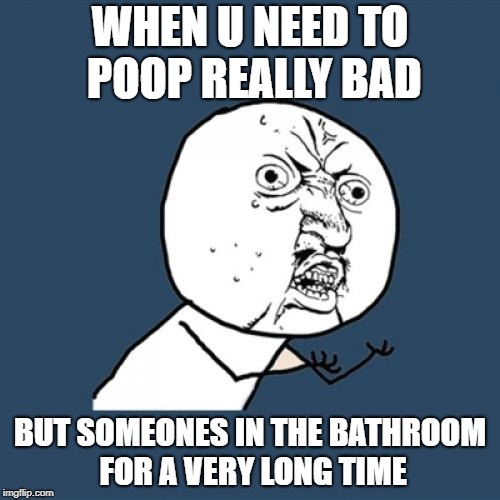 Y U No Meme | WHEN U NEED TO POOP REALLY BAD; BUT SOMEONES IN THE BATHROOM FOR A VERY LONG TIME | image tagged in memes,y u no | made w/ Imgflip meme maker